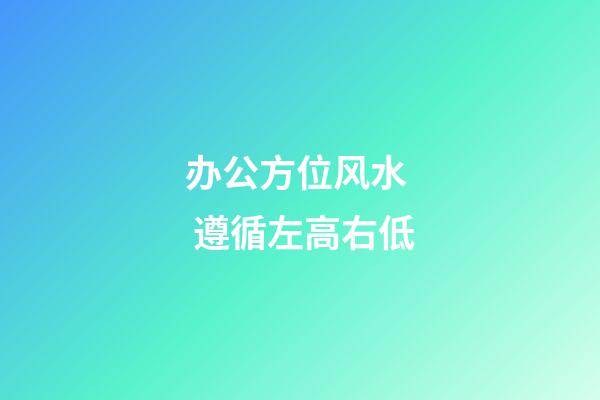 办公方位风水  遵循左高右低